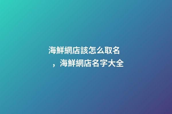海鮮網店該怎么取名，海鮮網店名字大全-第1張-店鋪起名-玄機派